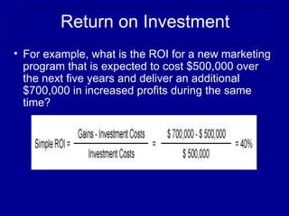 Return on Investment
• For example, what is the ROI for a new marketing
  program that is expected to cost $500,000 over
  the next five years and deliver an additional
  $700,000 in increased profits during the same
  time?
 