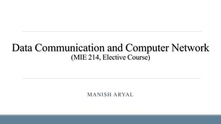 Data Communication and Computer Network
(MIE 214, Elective Course)
MANISH ARYAL
 