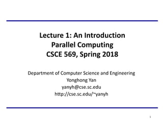 Lecture 1: An Introduction
Parallel Computing
CSCE 569, Spring 2018
Department of Computer Science and Engineering
Yonghong Yan
yanyh@cse.sc.edu
http://cse.sc.edu/~yanyh
1
 