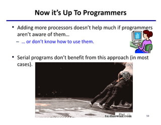 Now it’s Up To Programmers
• Adding more processors doesn’t help much if programmers
aren’t aware of them…
– … or don’t know how to use them.
• Serial programs don’t benefit from this approach (in most
cases).
59
 