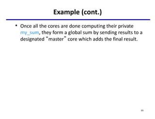 Example (cont.)
• Once all the cores are done computing their private
my_sum, they form a global sum by sending results to a
designated “master” core which adds the final result.
66
 