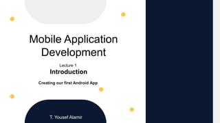 Mobile Application
Development
Lecture 1
Introduction
Creating our first Android App
T. Yousef Alamir
 