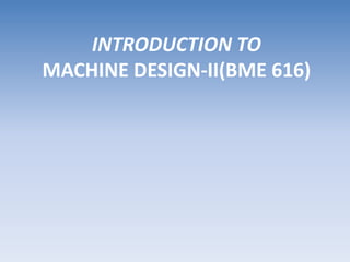 INTRODUCTION TO
MACHINE DESIGN-II(BME 616)
 