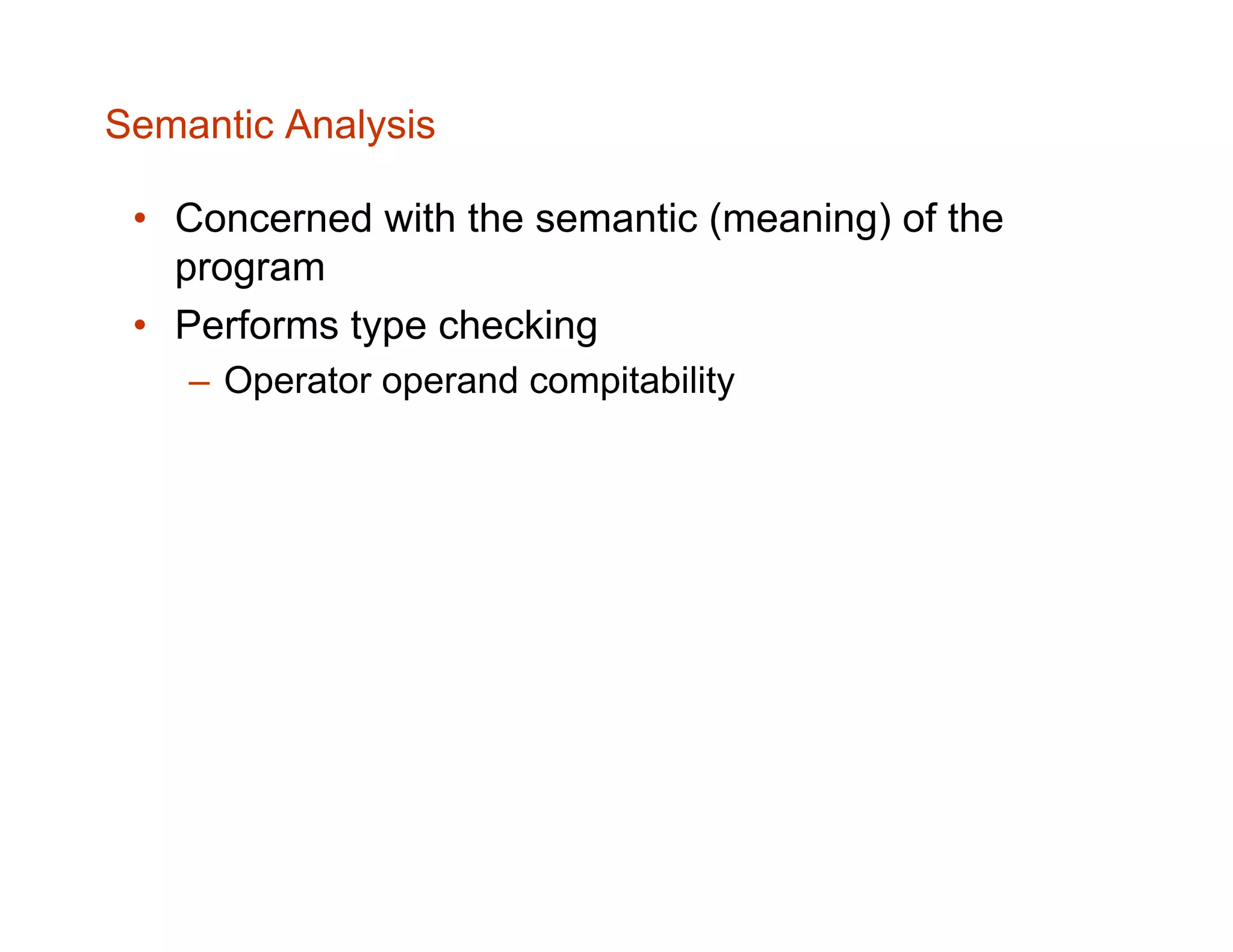 Semantic Analysis • Concerned with the semantic (meaning) of the program • Performs type checking – Operator operand compitability 