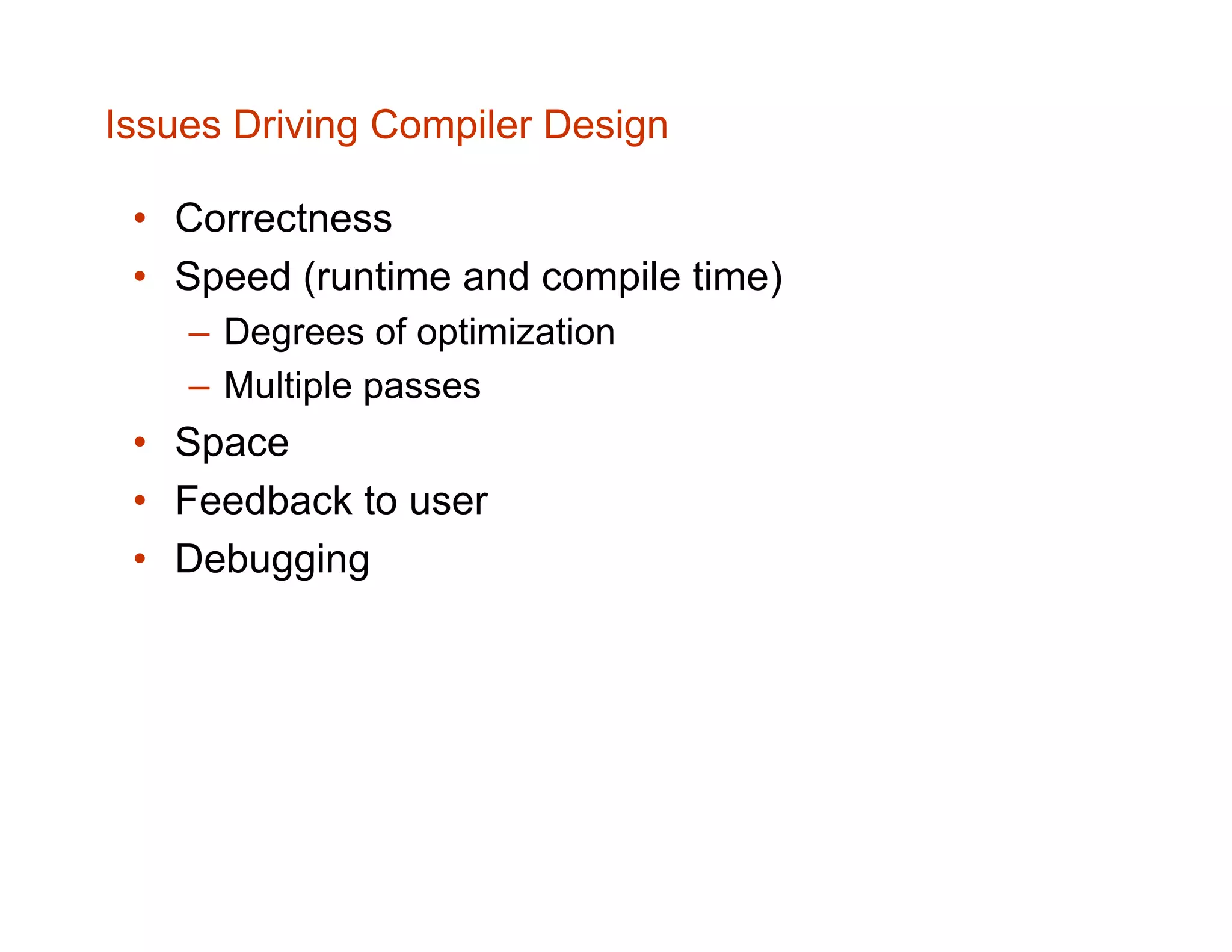 Issues Driving Compiler Design • Correctness • Speed (runtime and compile time) – Degrees of optimization – Multiple passes • Space • Feedback to user • Debugging 