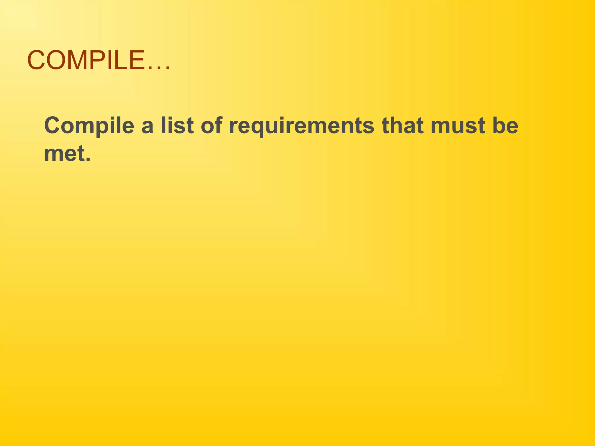 COMPILE…
Compile a list of requirements that must be
met.
 