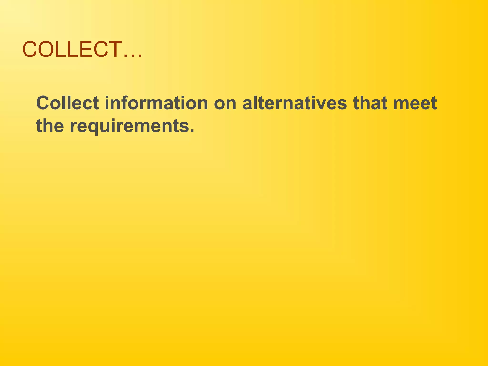 COLLECT…
Collect information on alternatives that meet
the requirements.
 