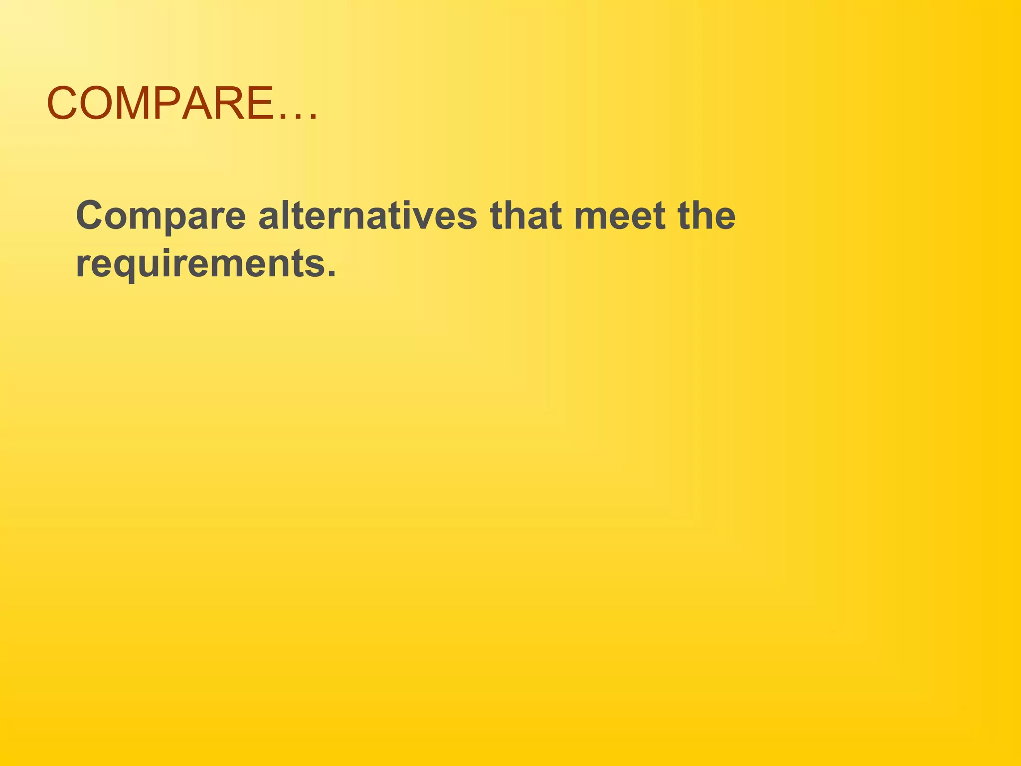 COMPARE…
Compare alternatives that meet the
requirements.
 