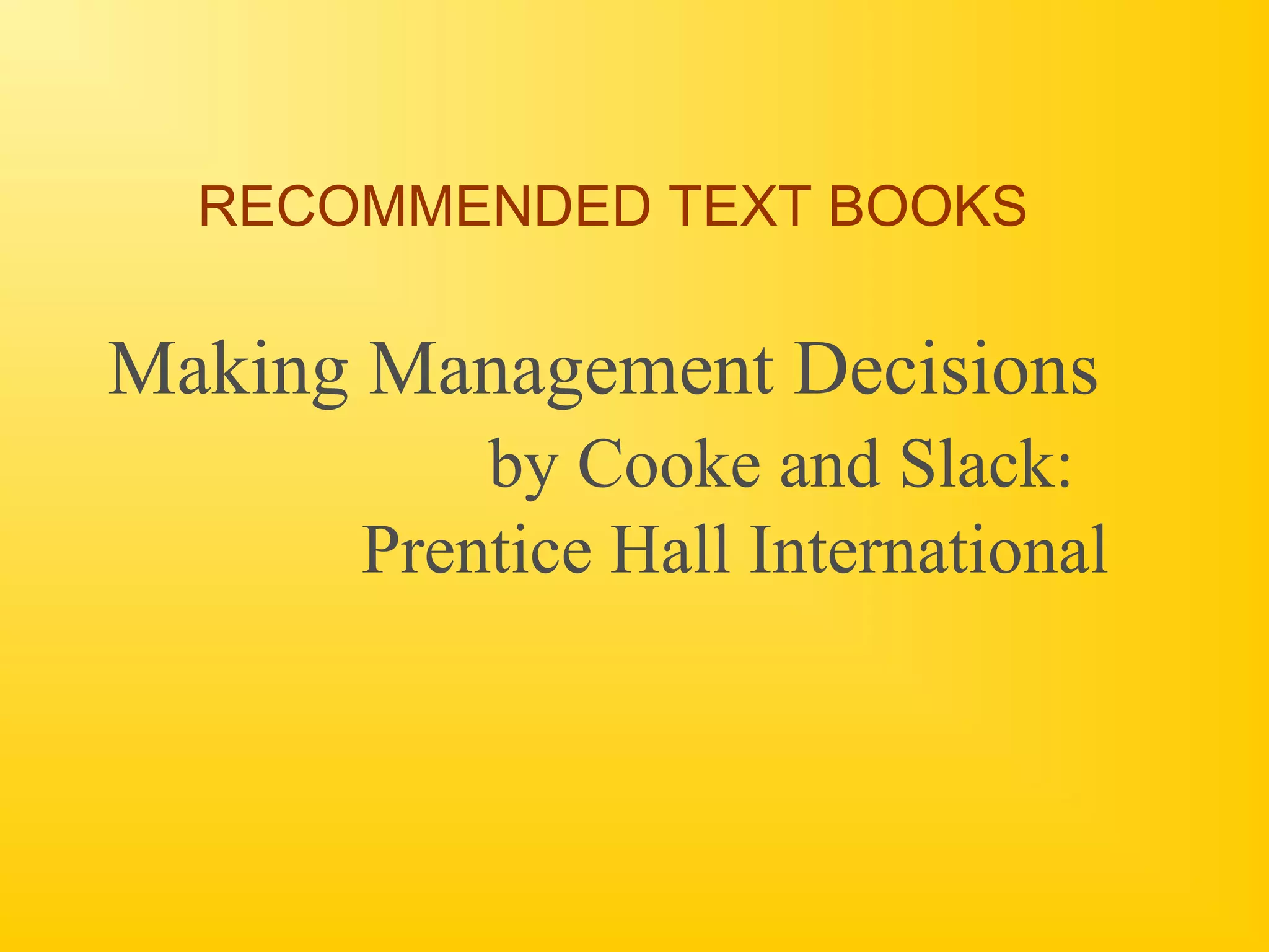 RECOMMENDED TEXT BOOKS
Making Management Decisions
by Cooke and Slack:
Prentice Hall International
 