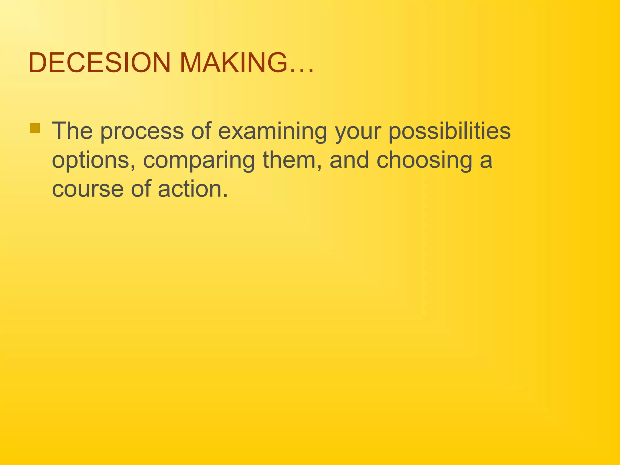 DECESION MAKING…
 The process of examining your possibilities
options, comparing them, and choosing a
course of action.
 