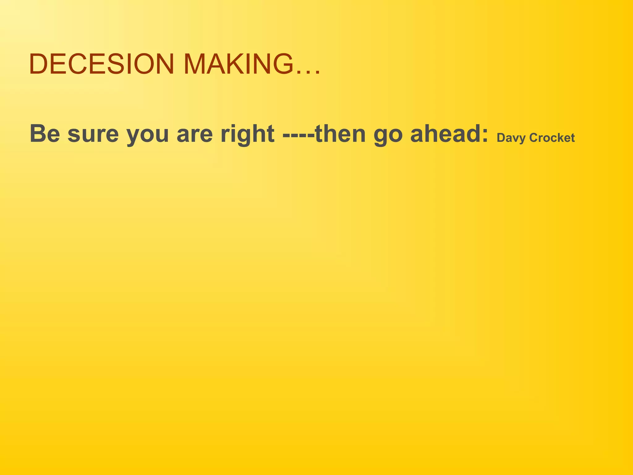 DECESION MAKING…
Be sure you are right ----then go ahead: Davy Crocket
 