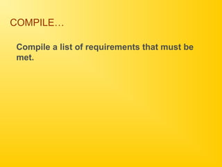 COMPILE…
Compile a list of requirements that must be
met.
 