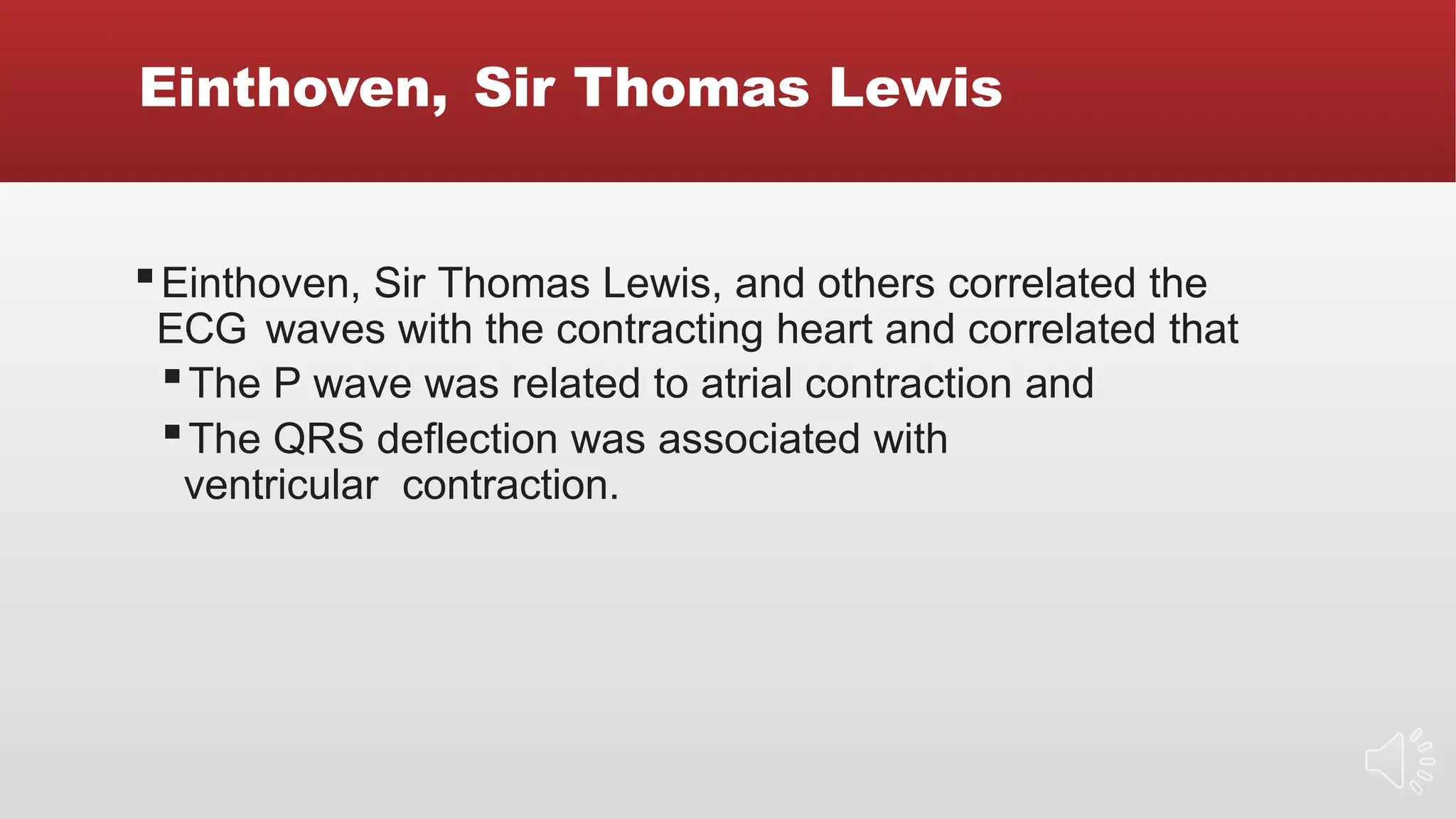 Einthoven, Sir Thomas Lewis
▪Einthoven, Sir Thomas Lewis, and others correlated the
ECG waves with the contracting heart and correlated that
▪The P wave was related to atrial contraction and
▪The QRS deflection was associated with
ventricular contraction.
 