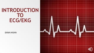 SANA IHSAN
INTRODUCTION
TO
ECG/EKG
 