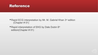 Reference
▪Rapid ECG interpretation by Mr. M. Gabriel Khan 3rd
edition
(Chapter # 01)
▪Rapid interpretation of EKG by Dale Dubin 6th
edition(Chapter # 01)
 