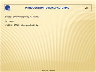 INTRODUCTION TO MANUFACTURING               28


Benefit s/Advantages of JIT (cont’)
Increases:
- 30% to 50% in labor prod...