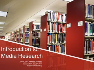 Introduction to…
Media Research
Prof. Dr. Akhlas Ahmed
Lecture # 01, July 2nd 2014
Greenwich University
 