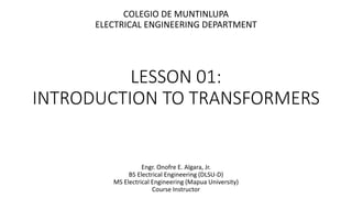 LESSON 01:
INTRODUCTION TO TRANSFORMERS
Engr. Onofre E. Algara, Jr.
BS Electrical Engineering (DLSU-D)
MS Electrical Engineering (Mapua University)
Course Instructor
COLEGIO DE MUNTINLUPA
ELECTRICAL ENGINEERING DEPARTMENT
 