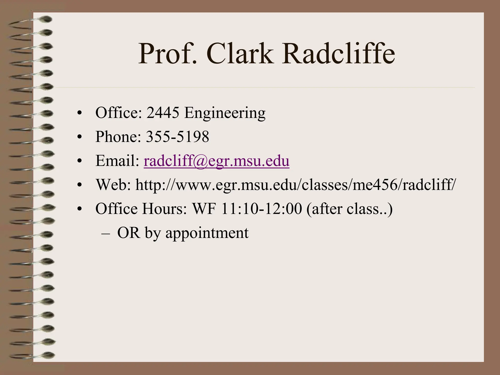 Prof. Clark Radcliffe
• Office: 2445 Engineering
• Phone: 355-5198
• Email: radcliff@egr.msu.edu
• Web: http://www.egr.msu.edu/classes/me456/radcliff/
• Office Hours: WF 11:10-12:00 (after class..)
– OR by appointment
 