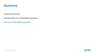 © 2017 Arm Limited
11
Summary
Course structure
Introduction to embedded systems
Linux in embedded systems
 