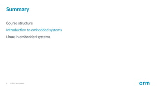 © 2017 Arm Limited
6
Summary
Course structure
Introduction to embedded systems
Linux in embedded systems
 