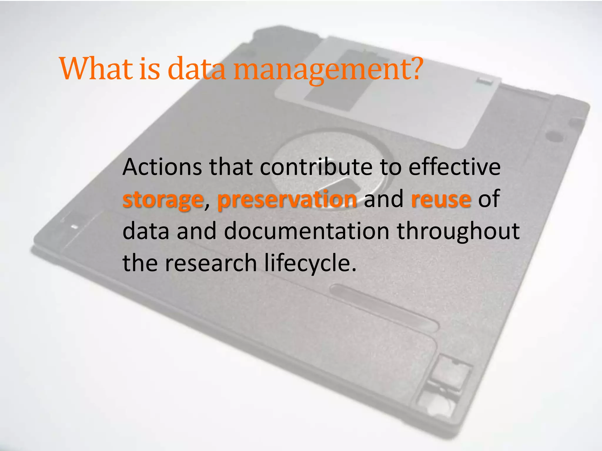 Actions that contribute to effective
storage, preservation and reuse of
data and documentation throughout
the research lifecycle.
What is data management?
 