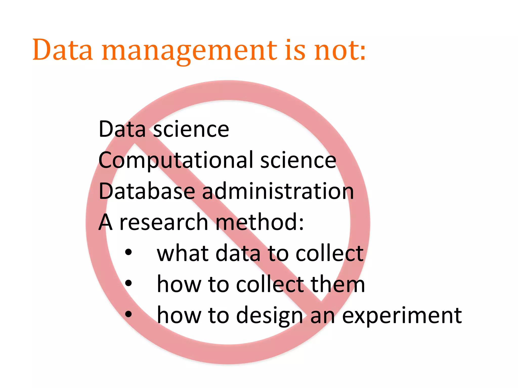 Data management is not:
Data science
Computational science
Database administration
A research method:
• what data to collect
• how to collect them
• how to design an experiment
 