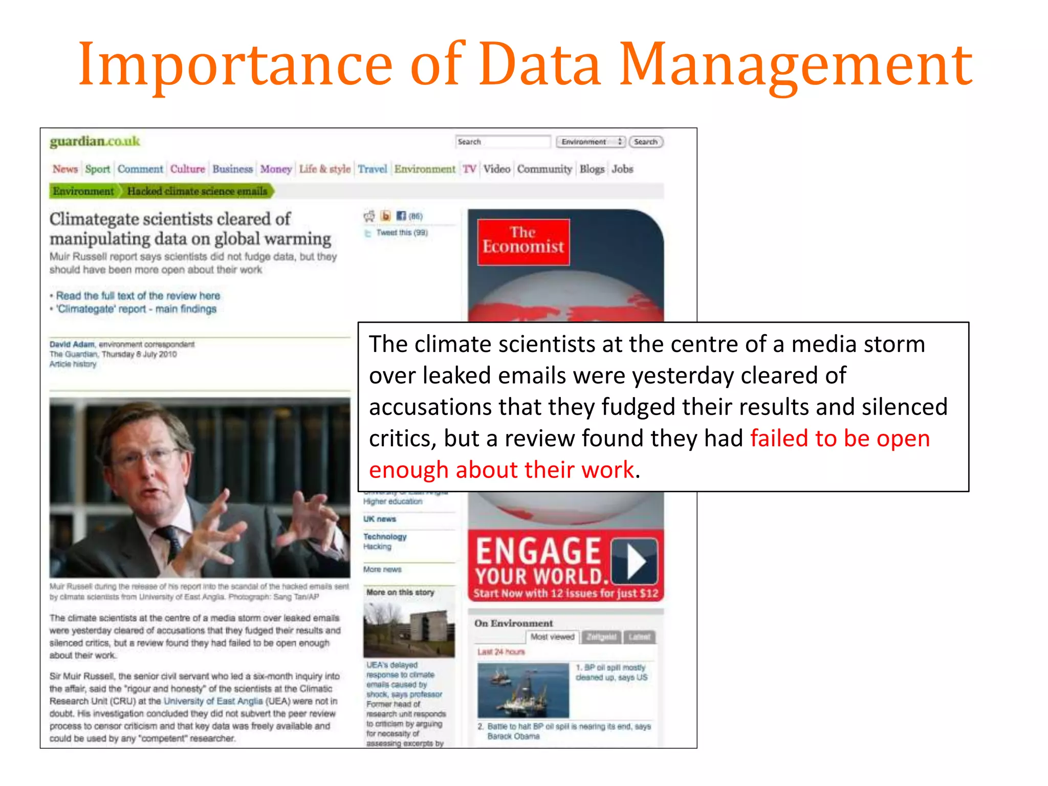 Importance of Data Management
The climate scientists at the centre of a media storm
over leaked emails were yesterday cleared of
accusations that they fudged their results and silenced
critics, but a review found they had failed to be open
enough about their work.
 