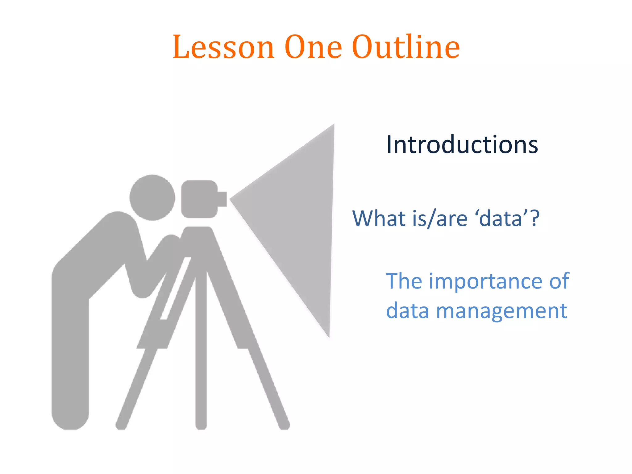 Lesson One Outline
Introductions
The importance of
data management
What is/are ‘data’?
 