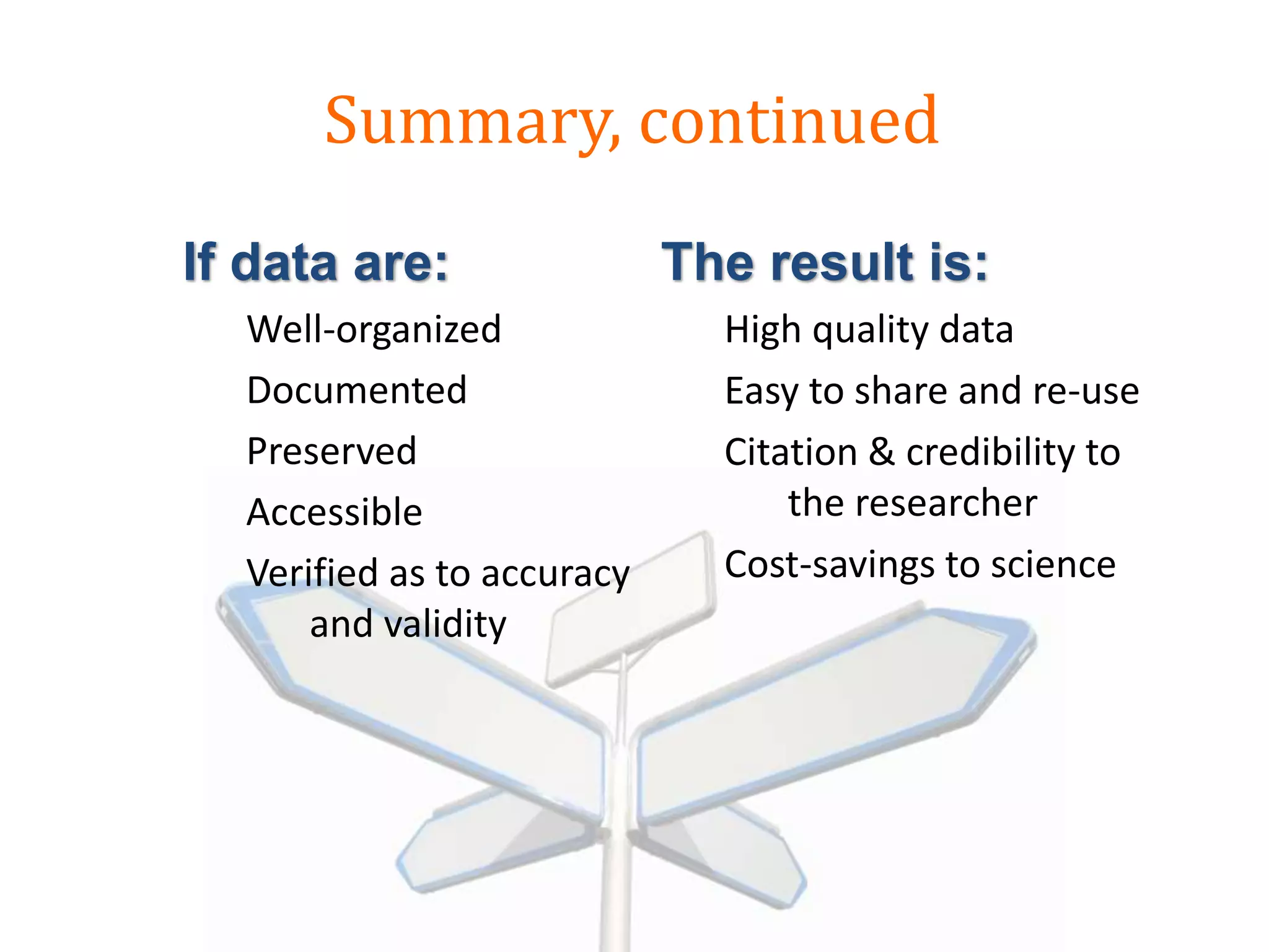 Summary, continued
If data are:
Well-organized
Documented
Preserved
Accessible
Verified as to accuracy
and validity
The result is:
High quality data
Easy to share and re-use
Citation & credibility to
the researcher
Cost-savings to science
 