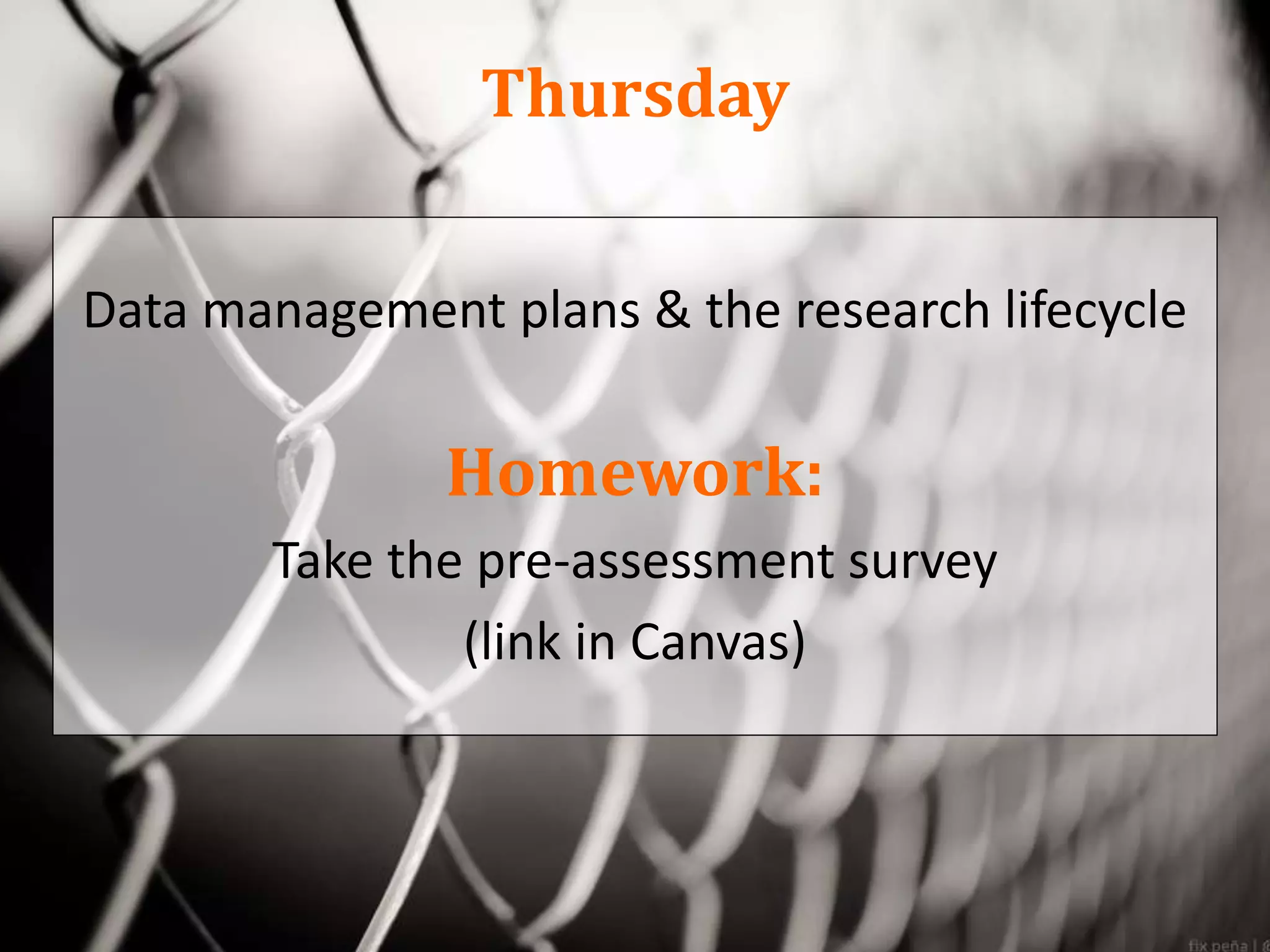 Thursday
Data management plans & the research lifecycle
Homework:
Take the pre-assessment survey
(link in Canvas)
 