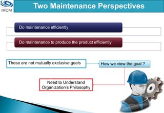 Do maintenance efficiently
Do maintenance to produce the product efficiently
Two Maintenance Perspectives
These are not mutually exclusive goals How we view the goal ?
Need to Understand
Organization’s Philosophy
 