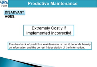 Predictive Maintenance
Extremely Costly if
Implemented Incorrectly!
The drawback of predictive maintenance is that it depends heavily
on information and the correct interpretation of the information.
DISADVANT
AGES:
 