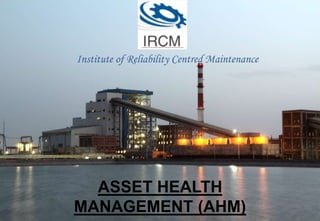 Institute of Reliability Centred Maintenance
ASSET HEALTH
MANAGEMENT (AHM)
 