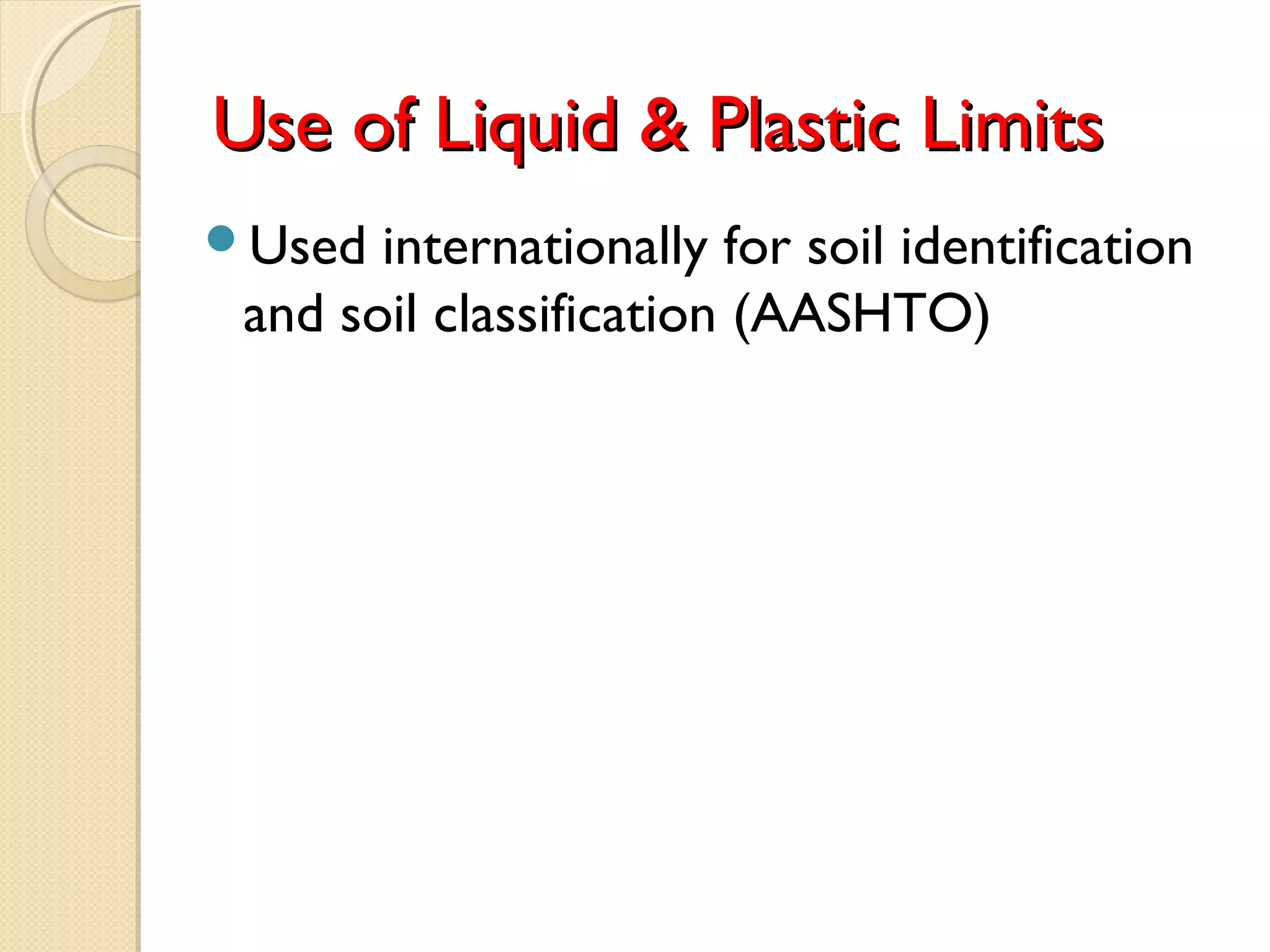 Use of Liquid & Plastic LimitsUse of Liquid & Plastic Limits
Used internationally for soil identification
and soil classification (AASHTO)
 
