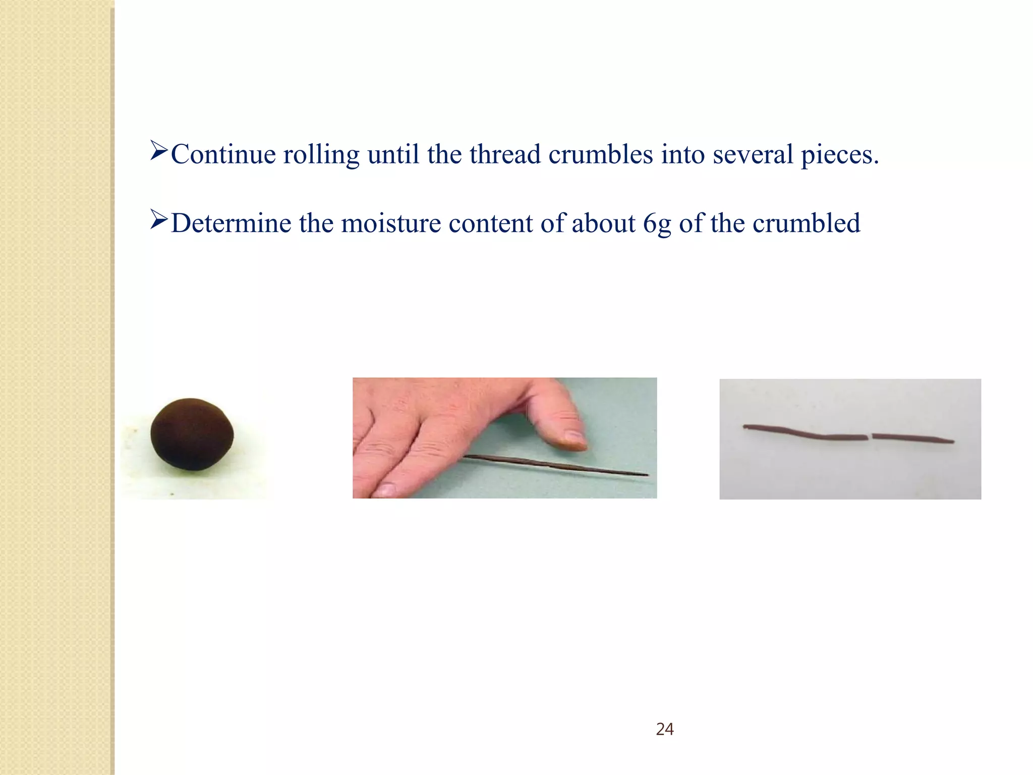 Continue rolling until the thread crumbles into several pieces.
Determine the moisture content of about 6g of the crumbled soil.
24
 