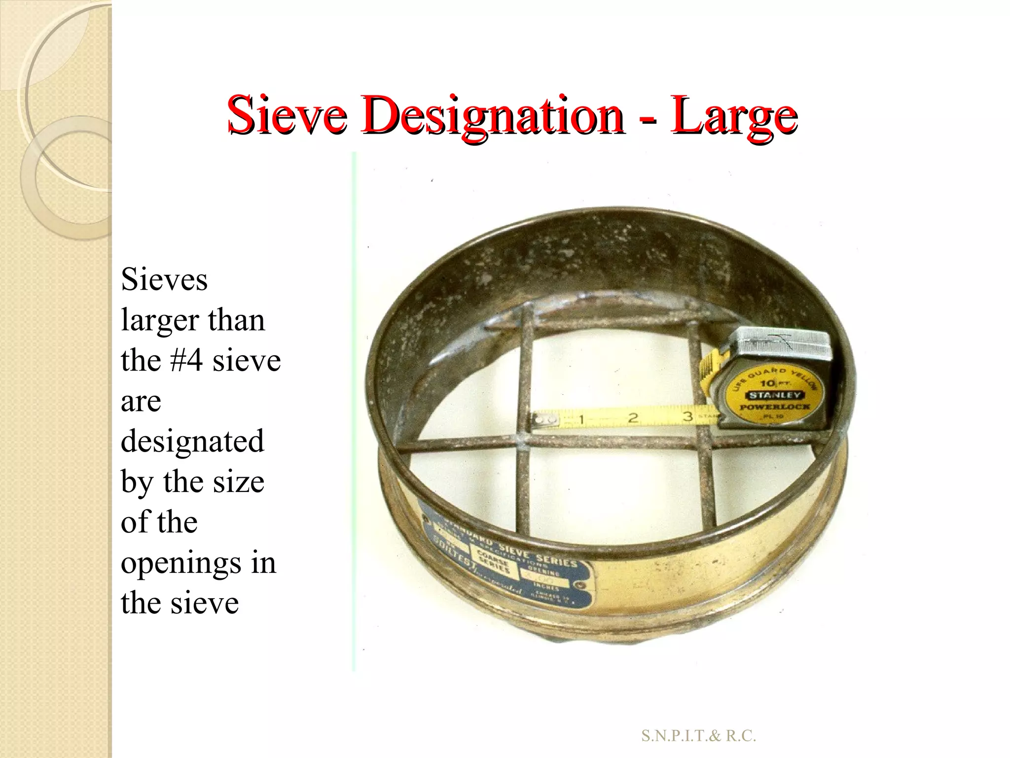 Sieve Designation - LargeSieve Designation - Large
29
Sieves
larger than
the #4 sieve
are
designated
by the size
of the
openings in
the sieve
S.N.P.I.T.& R.C.
 