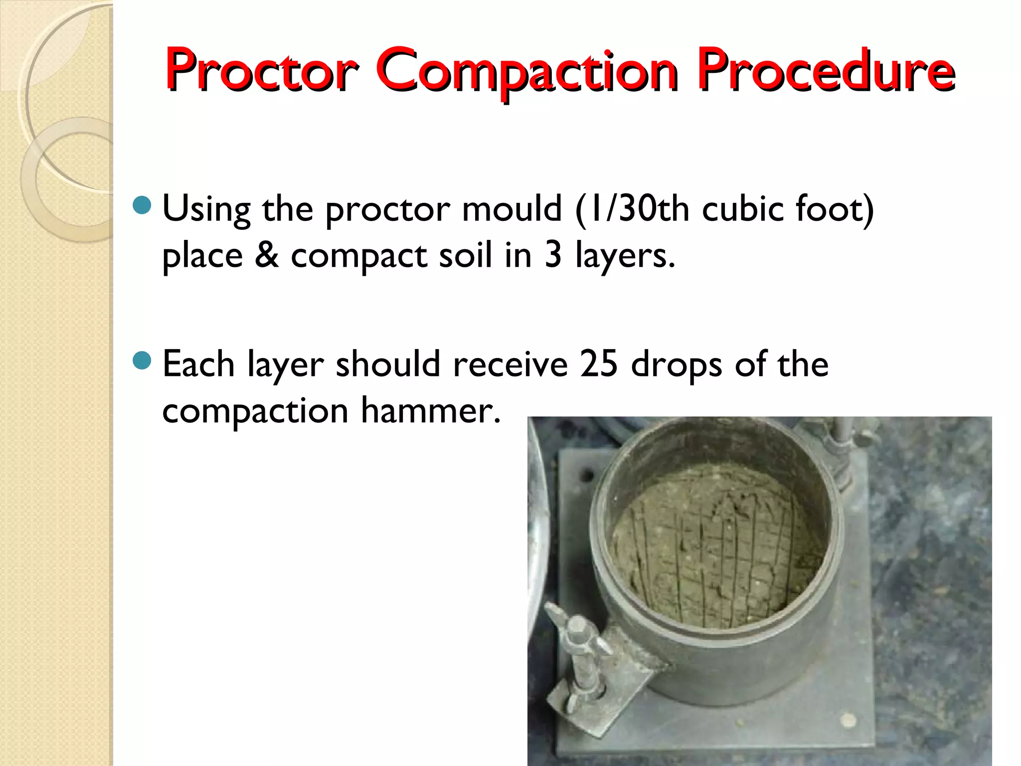 Using the proctor mould (1/30th cubic foot)
place & compact soil in 3 layers.
Each layer should receive 25 drops of the
compaction hammer.
Proctor Compaction ProcedureProctor Compaction Procedure
 