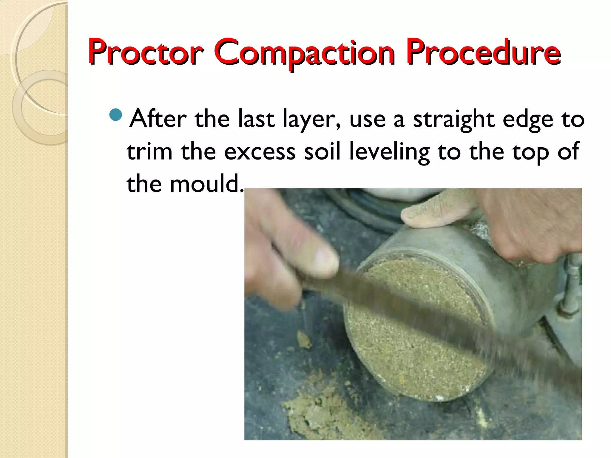 Proctor Compaction ProcedureProctor Compaction Procedure
After the last layer, use a straight edge to
trim the excess soil leveling to the top of
the mould.
 
