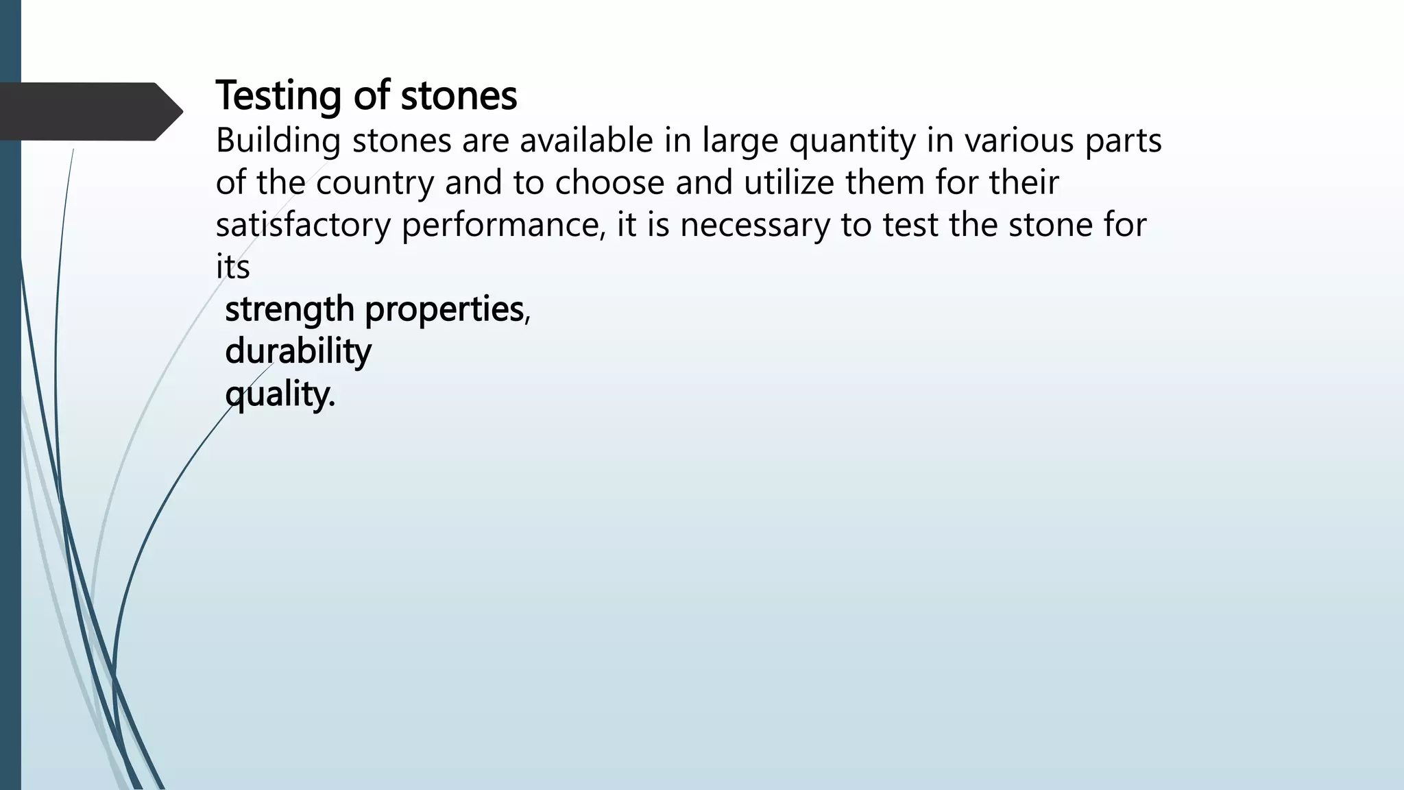 Testing of stones
Building stones are available in large quantity in various parts
of the country and to choose and utilize them for their
satisfactory performance, it is necessary to test the stone for
its
strength properties,
durability
quality.
 