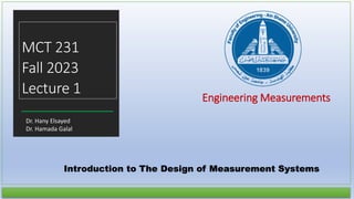 PHM 131
Spring 2021
lecture 2
Engineering Measurements
Introduction to The Design of Measurement Systems
MCT 231
Fall 2023
Lecture 1
Dr. Hany Elsayed
Dr. Hamada Galal
 