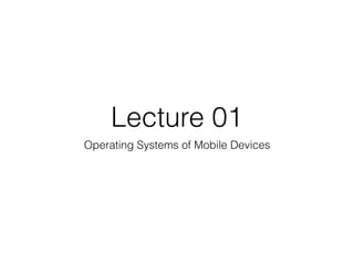 Lecture 01
Operating Systems of Mobile Devices
 