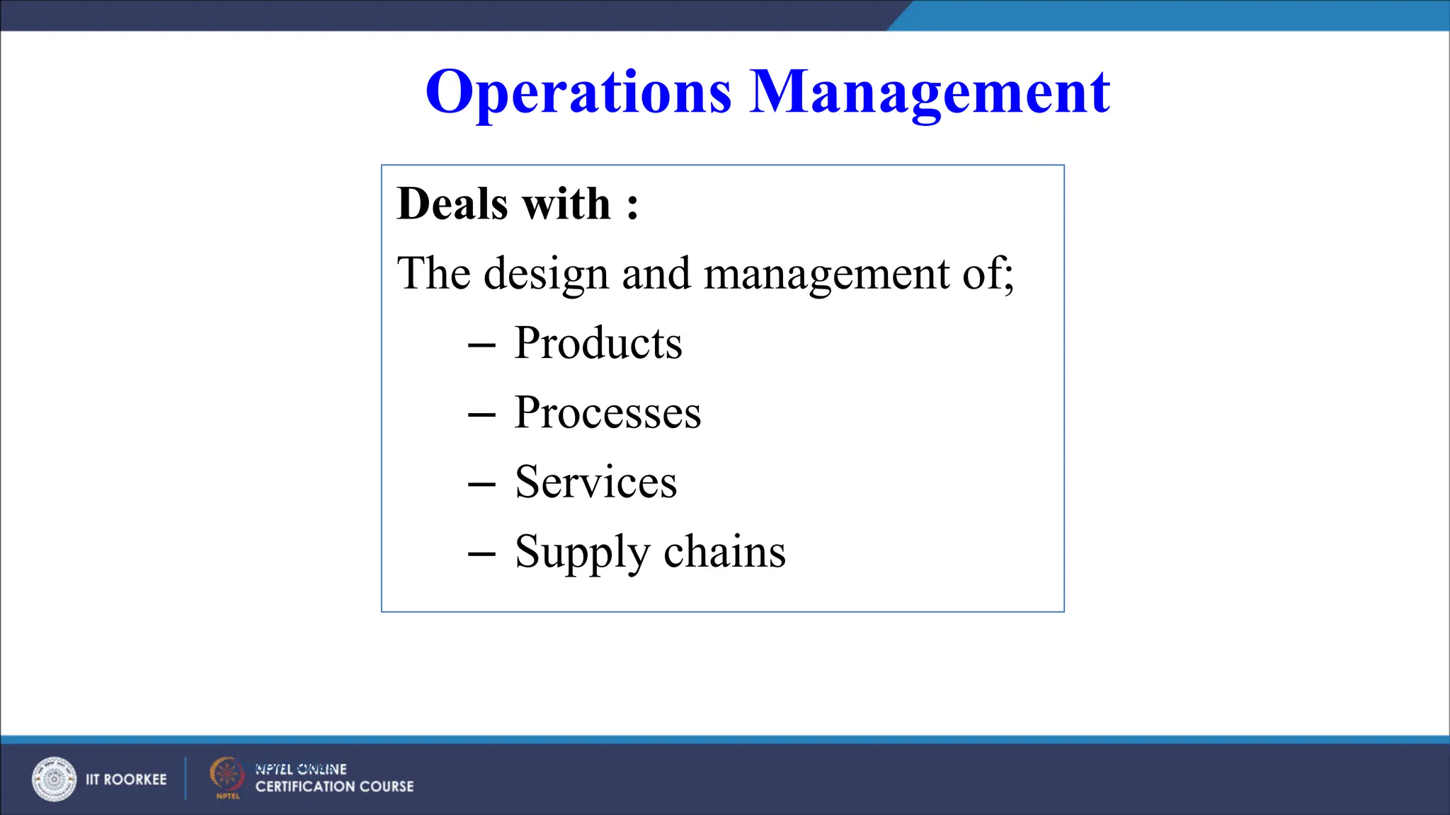 Operations Management
Deals with :
The design and management of;
– Products
– Processes
– Services
– Supply chains
Student Slides
 