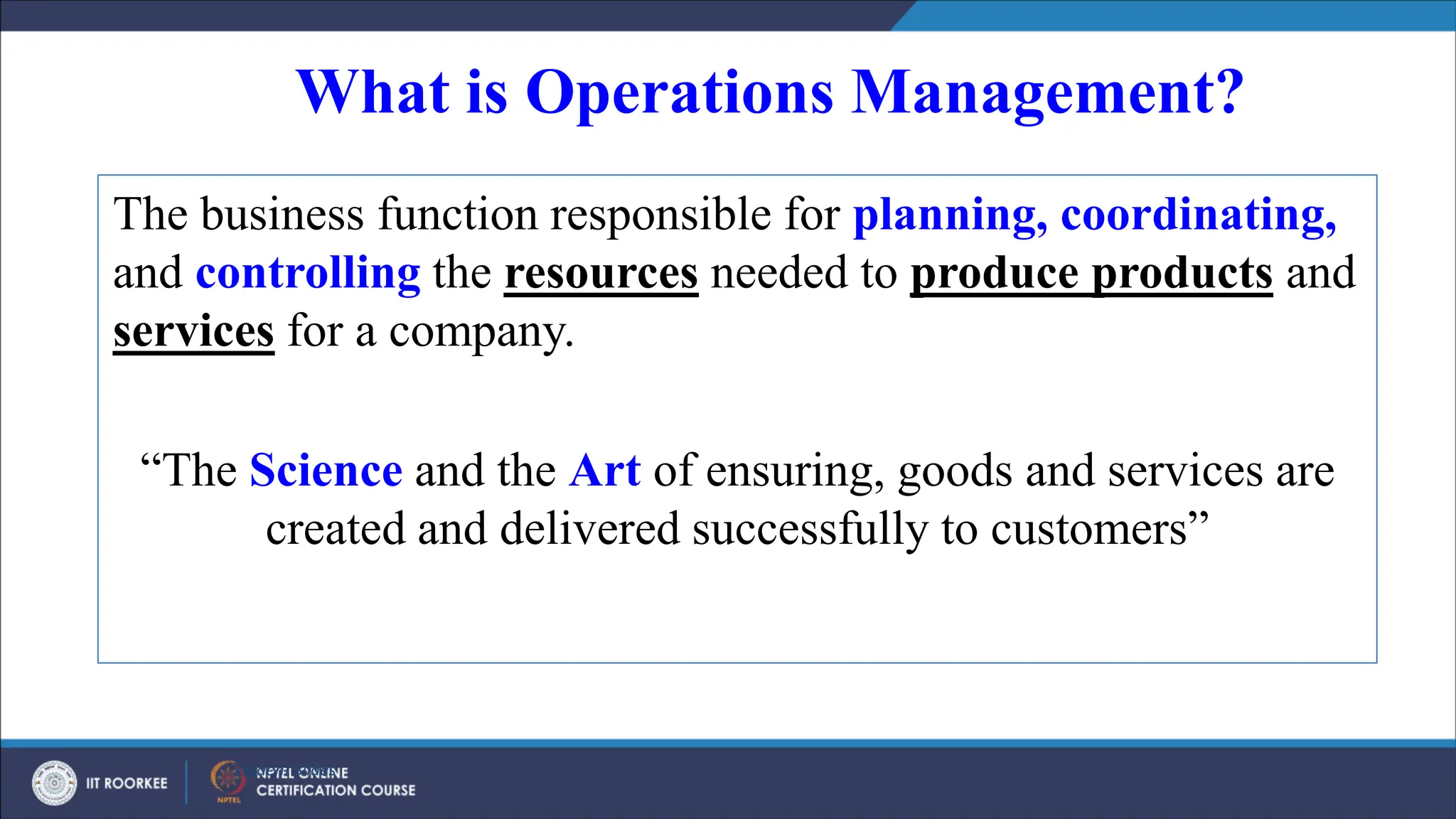 What is Operations Management?
The business function responsible for planning, coordinating,
and controlling the resources needed to produce products and
services for a company.
“The Science and the Art of ensuring, goods and services are
created and delivered successfully to customers”
Student Slides
 