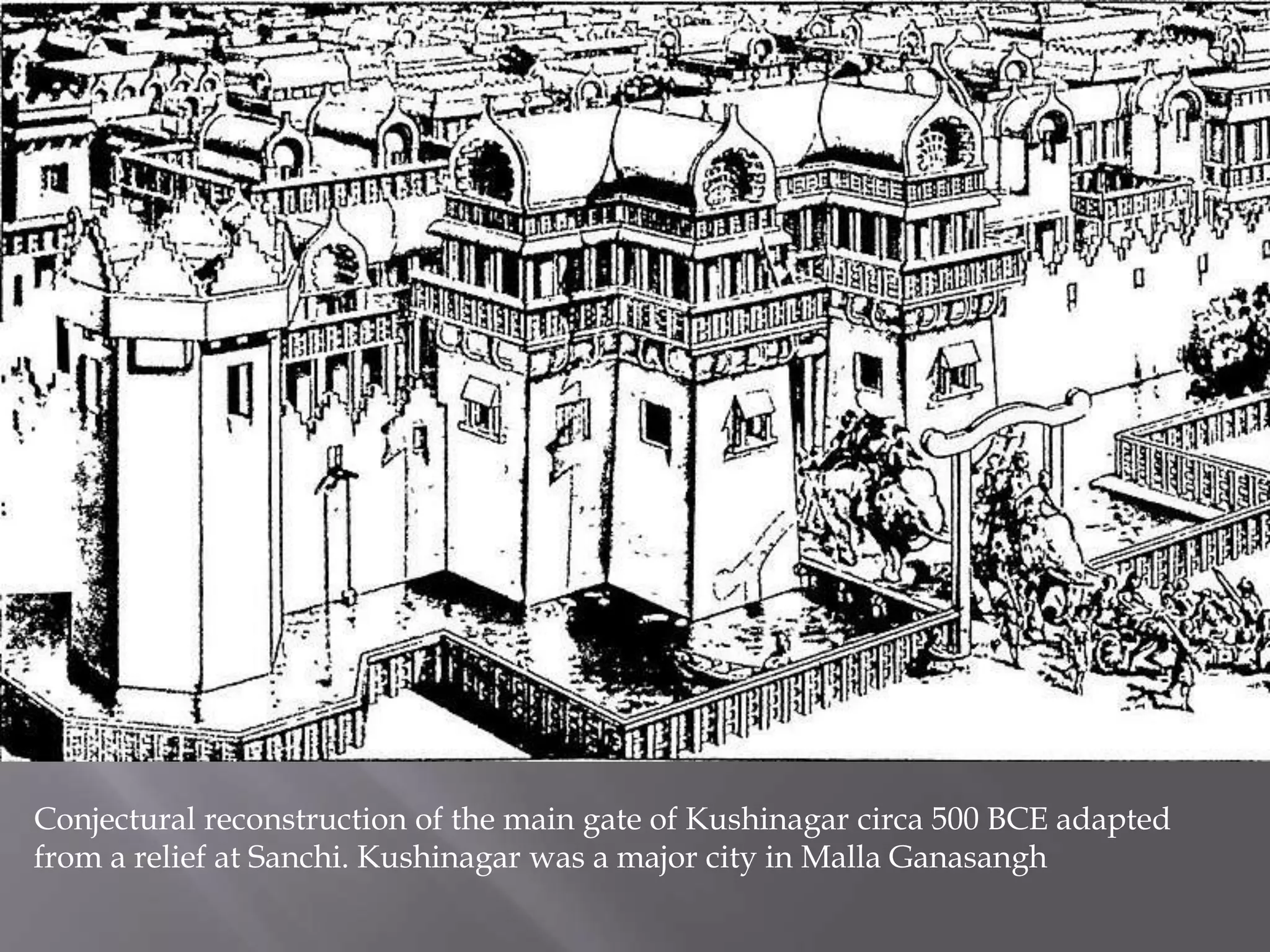 Conjectural reconstruction of the main gate of Kushinagar circa 500 BCE adapted
from a relief at Sanchi. Kushinagar was a major city in Malla Ganasangh
 