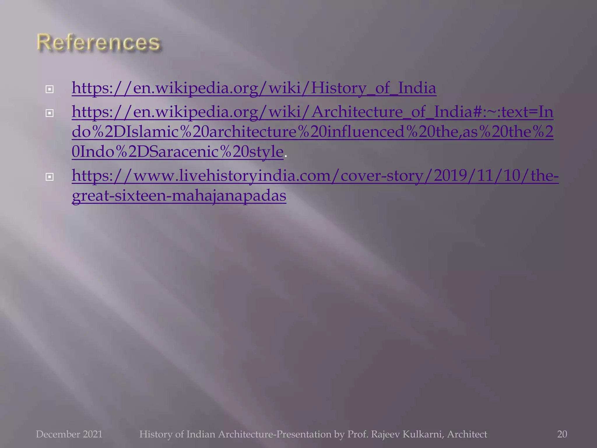  https://en.wikipedia.org/wiki/History_of_India
 https://en.wikipedia.org/wiki/Architecture_of_India#:~:text=In
do%2DIslamic%20architecture%20influenced%20the,as%20the%2
0Indo%2DSaracenic%20style.
 https://www.livehistoryindia.com/cover-story/2019/11/10/the-
great-sixteen-mahajanapadas
20
December 2021 History of Indian Architecture-Presentation by Prof. Rajeev Kulkarni, Architect
 