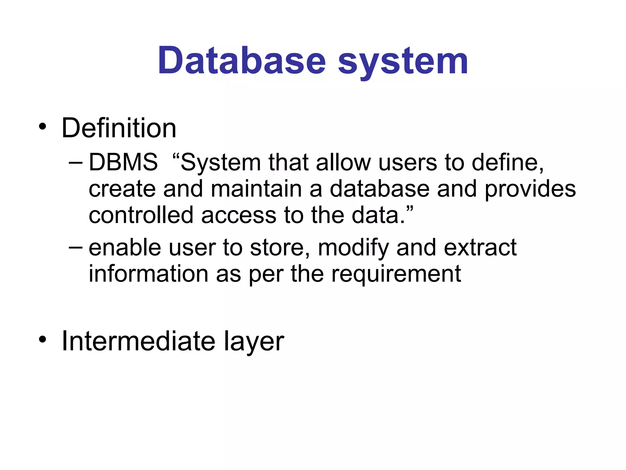 Database system Definition DBMS  “System that allow users to define, create and maintain a database and provides controlled access to the data.” enable user to store, modify and extract information as per the requirement Intermediate layer 