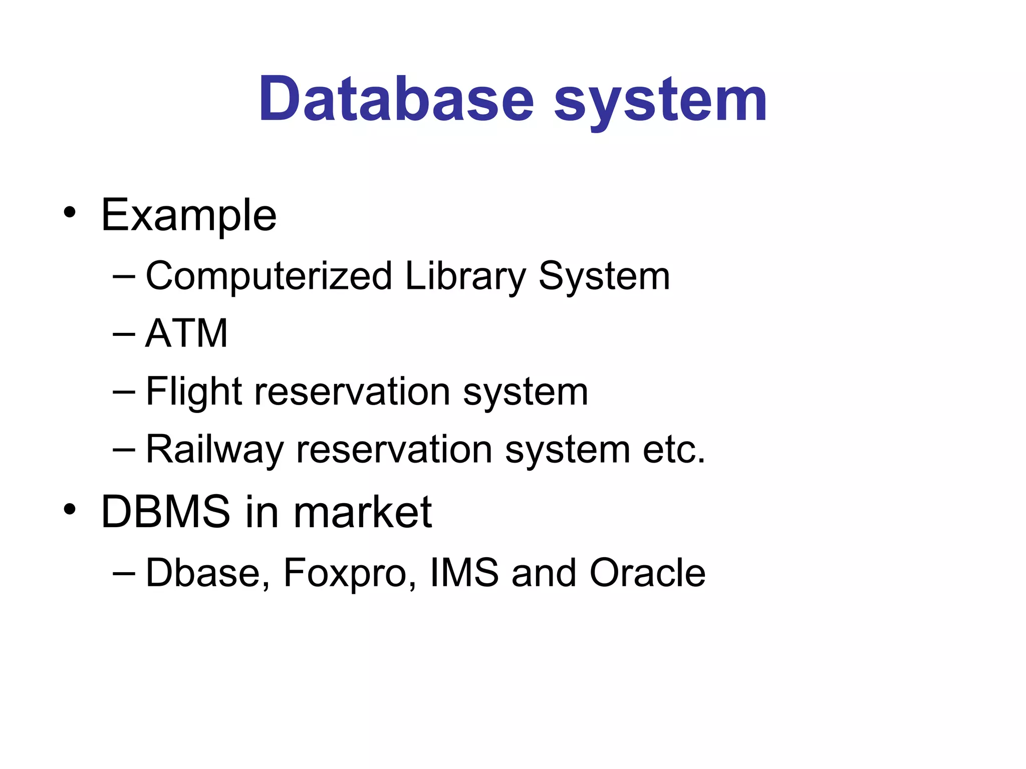 Example Computerized Library System ATM Flight reservation system Railway reservation system etc. DBMS in market Dbase, Foxpro, IMS and Oracle Database system 