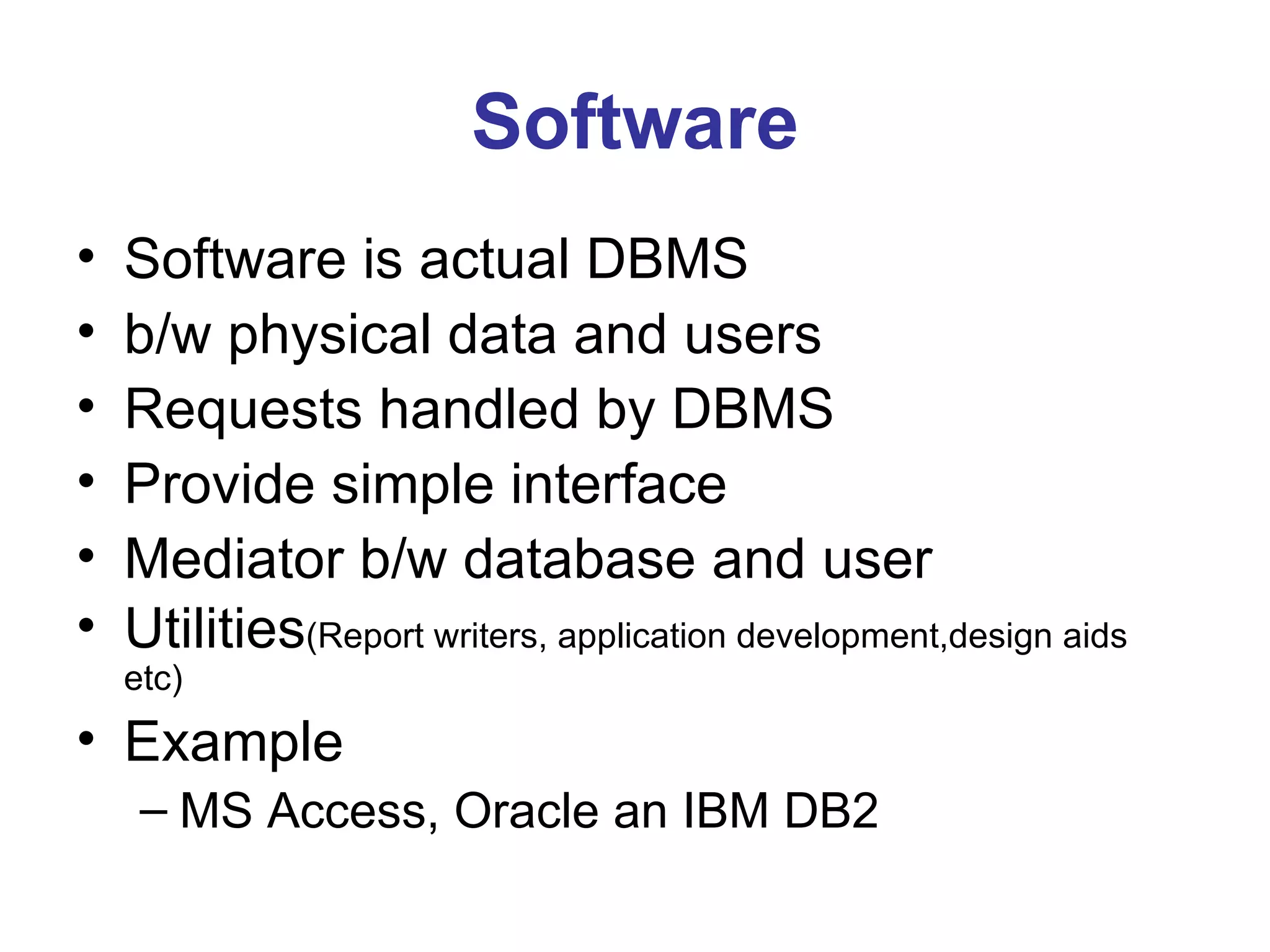 Software Software is actual DBMS b/w physical data and users Requests handled by DBMS Provide simple interface Mediator b/w database and user Utilities (Report writers, application development,design aids etc) Example MS Access, Oracle an IBM DB2 
