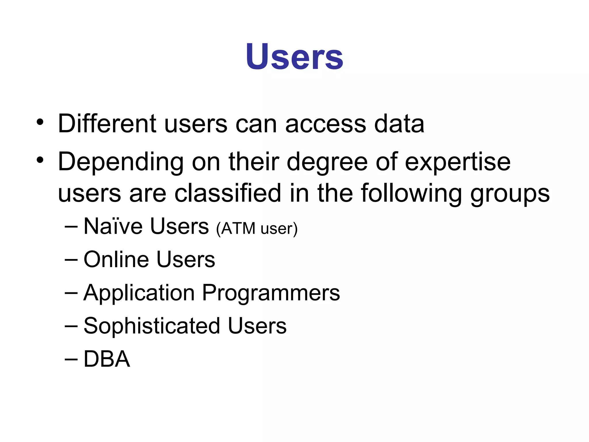 Users Different users can access data Depending on their degree of expertise users are classified in the following groups Naïve Users  (ATM user) Online Users Application Programmers Sophisticated Users DBA 